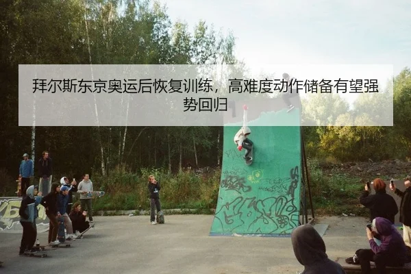 拜尔斯东京奥运后恢复训练，高难度动作储备有望强势回归